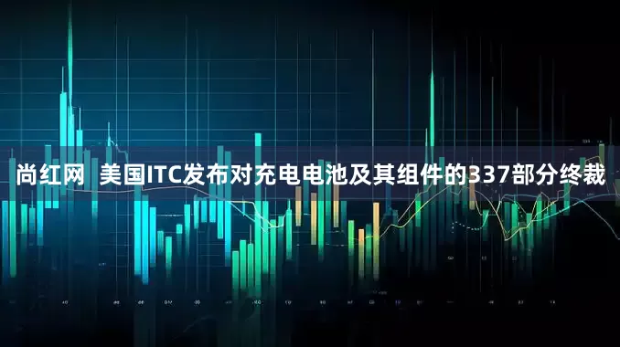 尚红网  美国ITC发布对充电电池及其组件的337部分终裁