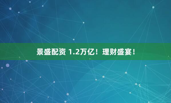 景盛配资 1.2万亿！理财盛宴！