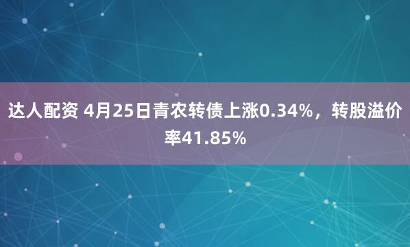 达人配资 4月25日青农转债上涨0.34%，转股溢价率41.85%