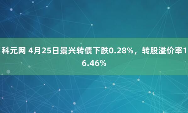 科元网 4月25日景兴转债下跌0.28%，转股溢价率16.46%