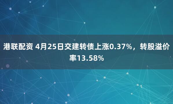 港联配资 4月25日交建转债上涨0.37%，转股溢价率13.58%