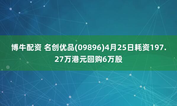 博牛配资 名创优品(09896)4月25日耗资197.27万港元回购6万股