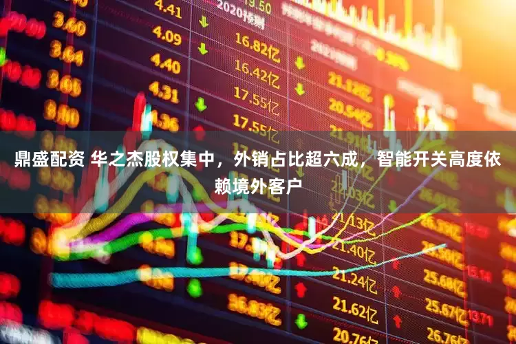 鼎盛配资 华之杰股权集中，外销占比超六成，智能开关高度依赖境外客户