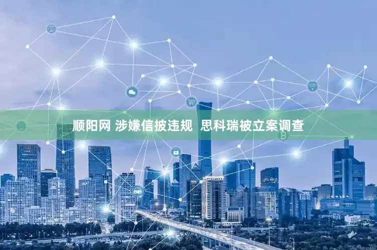 顺阳网 涉嫌信披违规  思科瑞被立案调查
