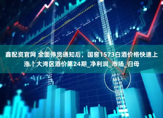 鑫配资官网 全面停货通知后，国窖1573白酒价格快速上涨｜大湾区酒价第24期_净利润_市场_归母