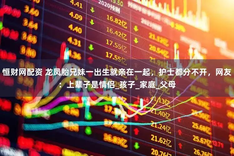 恒财网配资 龙凤胎兄妹一出生就亲在一起，护士都分不开，网友：上辈子是情侣_孩子_家庭_父母