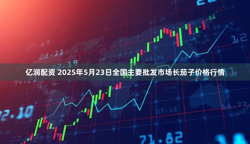 亿润配资 2025年5月23日全国主要批发市场长茄子价格行情