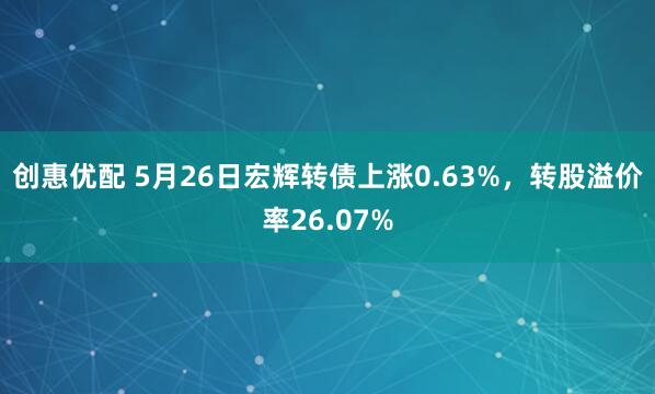 创惠优配 5月26日宏辉转债上涨0.63%，转股溢价率26.07%