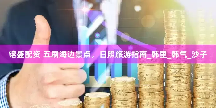 镕盛配资 五刷海边景点，日照旅游指南_韩里_韩气_沙子