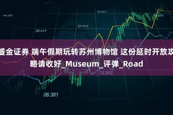 盛金证券 端午假期玩转苏州博物馆 这份延时开放攻略请收好_Museum_评弹_Road