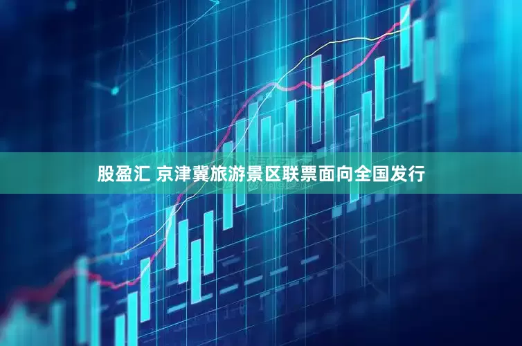股盈汇 京津冀旅游景区联票面向全国发行