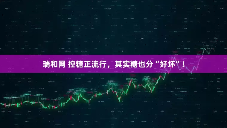 瑞和网 控糖正流行，其实糖也分“好坏”！