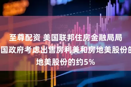 至尊配资 美国联邦住房金融局局长：美国政府考虑出售房利美和房地美股份的约5%