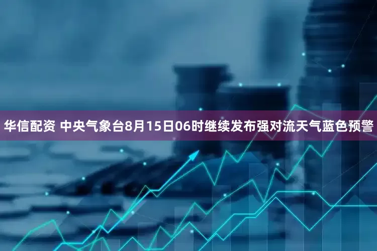 华信配资 中央气象台8月15日06时继续发布强对流天气蓝色预警