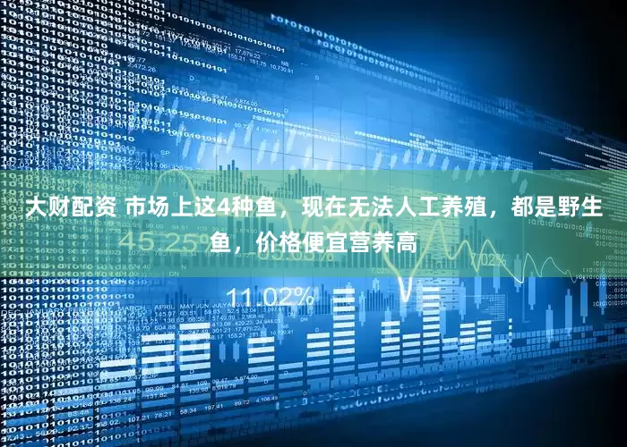 大财配资 市场上这4种鱼，现在无法人工养殖，都是野生鱼，价格便宜营养高