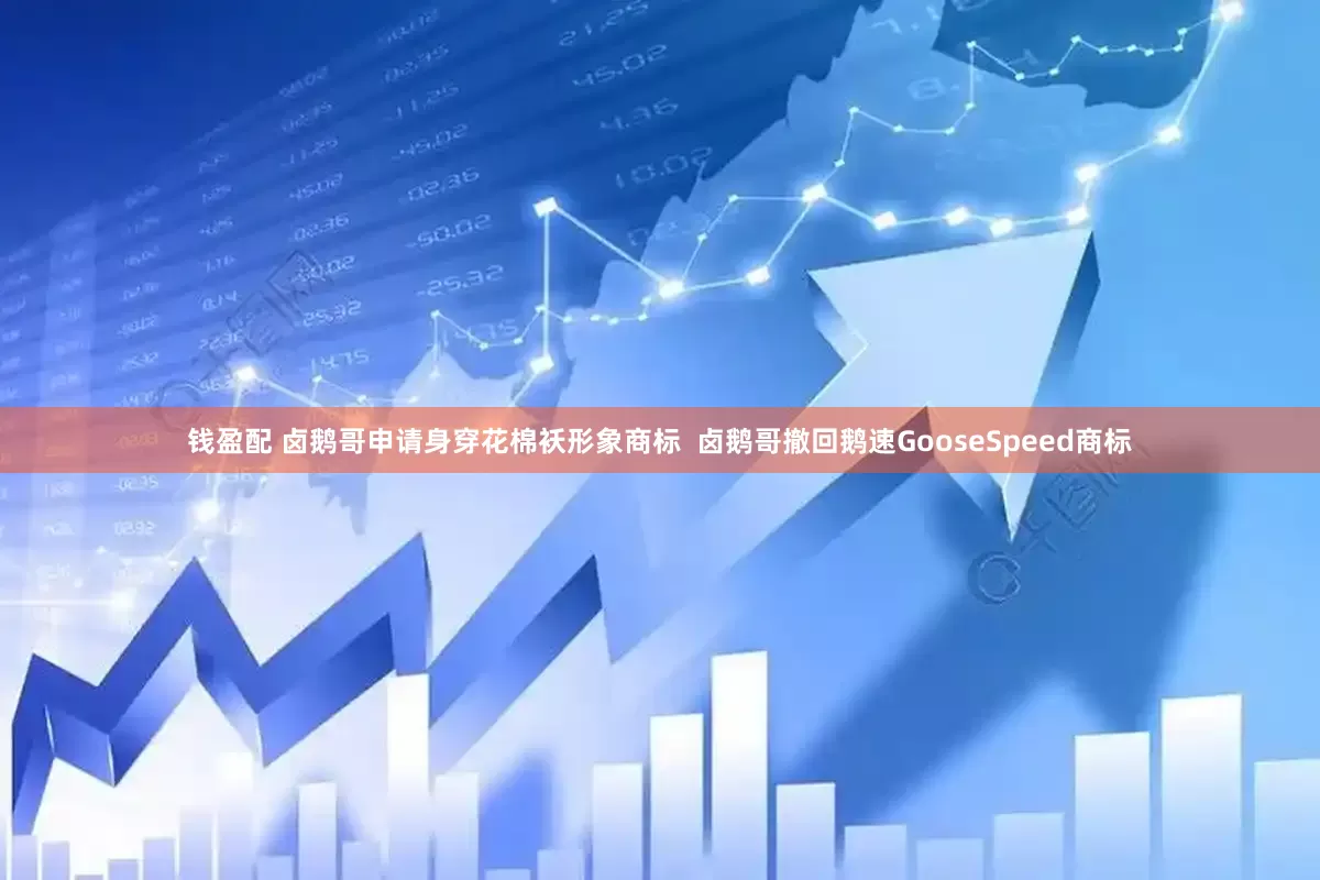 钱盈配 卤鹅哥申请身穿花棉袄形象商标  卤鹅哥撤回鹅速GooseSpeed商标
