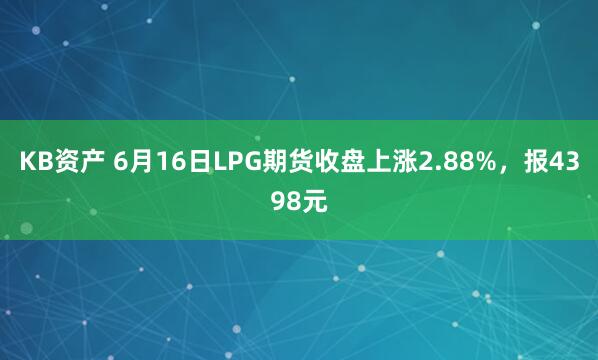 KB资产 6月16日LPG期货收盘上涨2.88%，报4398元