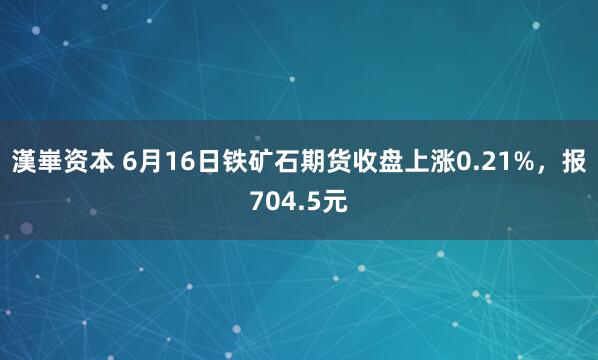 漢崋资本 6月16日铁矿石期货收盘上涨0.21%，报704.5元