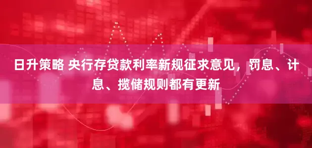日升策略 央行存贷款利率新规征求意见，罚息、计息、揽储规则都有更新