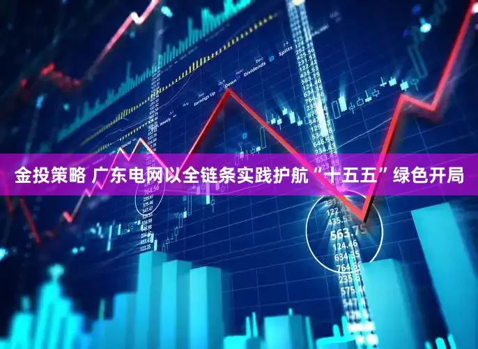 金投策略 广东电网以全链条实践护航“十五五”绿色开局