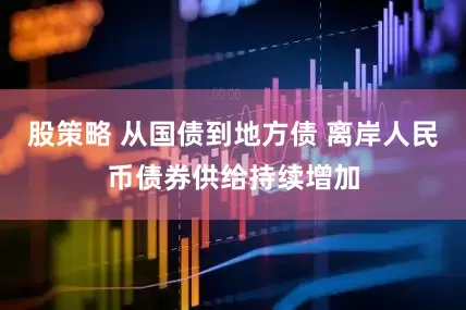 股策略 从国债到地方债 离岸人民币债券供给持续增加