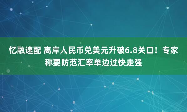忆融速配 离岸人民币兑美元升破6.8关口！专家称要防范汇率单边过快走强