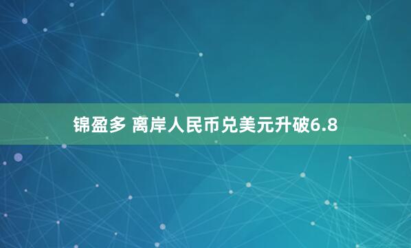 锦盈多 离岸人民币兑美元升破6.8
